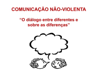 COMUNICAÇÃO NÃO-VIOLENTA
“O diálogo entre diferentes e
sobre as diferenças”
 