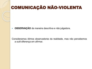 COMUNICAÇÃO NÃO-VIOLENTA
 OBSERVAÇÃO de maneira descritiva e não julgadora.
Consideramos ótimos observadores da realidade, mas não percebemos
a sutil diferença em afirmar.
 