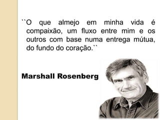 ``O que almejo em minha vida é
compaixão, um fluxo entre mim e os
outros com base numa entrega mútua,
do fundo do coração.``
Marshall Rosenberg
 