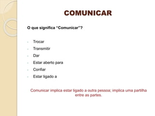 COMUNICAR
O que significa “Comunicar”?
- Trocar
- Transmitir
- Dar
- Estar aberto para
- Confiar
- Estar ligado a
Comunicar implica estar ligado a outra pessoa; implica uma partilha
entre as partes.
 