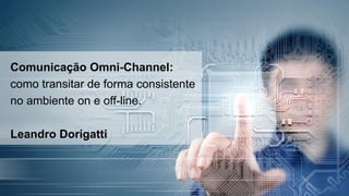 Comunicação Omni-Channel:
como transitar de forma consistente
no ambiente on e off-line.
Leandro Dorigatti
 