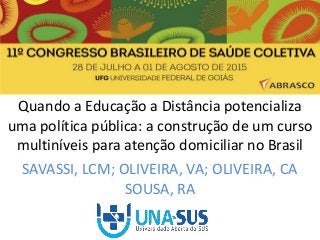 Quando a Educação a Distância potencializa
uma política pública: a construção de um curso
multiníveis para atenção domiciliar no Brasil
SAVASSI, LCM; OLIVEIRA, VA; OLIVEIRA, CA
SOUSA, RA
 