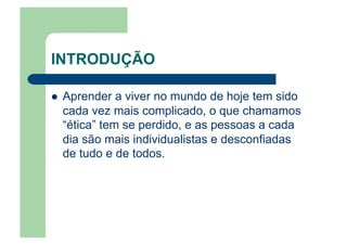 INTRODUÇÃO
  Aprender a viver no mundo de hoje tem sido
cada vez mais complicado, o que chamamos
“ética” tem se perdido, e as pessoas a cada
dia são mais individualistas e desconfiadas
de tudo e de todos.
 