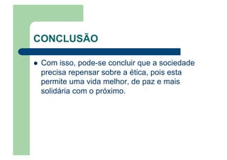 CONCLUSÃO
  Com isso, pode-se concluir que a sociedade
precisa repensar sobre a ética, pois esta
permite uma vida melhor, de paz e mais
solidária com o próximo.
 