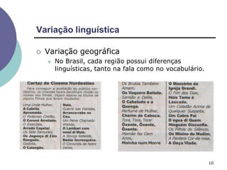 Variação linguística
10
 Variação geográfica
 No Brasil, cada região possui diferenças
linguísticas, tanto na fala como no vocabulário.
 