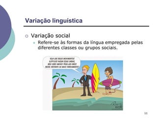Variação linguística
11
 Variação social
 Refere-se às formas da língua empregada pelas
diferentes classes ou grupos sociais.
 