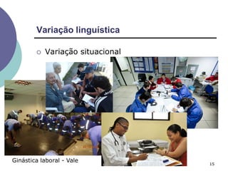Variação linguística
15
 Variação situacional
Ginástica laboral - Vale
 