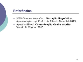 Referências
20
 IFES Campus Nova Cruz. Variação linguística.
Apresentação .ppt Prof. Luiz Alberto Pimentel.2013.
 Apostila SENAI. Comunicação Oral e escrita.
Versão 0. Vitória: 2013.
 