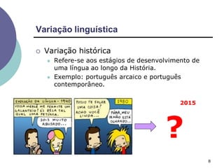 Variação linguística
8
 Variação histórica
 Refere-se aos estágios de desenvolvimento de
uma língua ao longo da História.
 Exemplo: português arcaico e português
contemporâneo.
2015
?
 