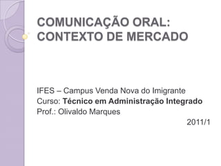 COMUNICAÇÃO ORAL: CONTEXTO DE MERCADO IFES – Campus Venda Nova do Imigrante Curso: Técnico em Administração Integrado Prof.: Olivaldo Marques 2011/1 