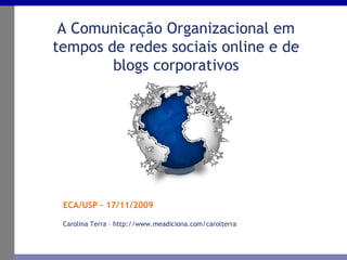 ECA/USP – 17/11/2009 A Comunicação Organizacional em tempos de redes sociais online e de blogs corporativos Carolina Terra – http://www.meadiciona.com/carolterra 