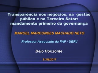 MANOEL MARCONDES MACHADO NETO
Professor Associado da FAF / UERJ
Belo Horizonte
31/08/2017
Transparência nos negócios, na gestão
pública e no Terceiro Setor:
mandamento primeiro da governança
 
