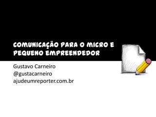 Comunicação para o micro e pequeno empreendedor Gustavo Carneiro@gustacarneiroajudeumreporter.com.br 