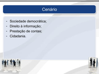 Cenário
- Sociedade democrática;
- Direito à informação;
- Prestação de contas;
- Cidadania.
 