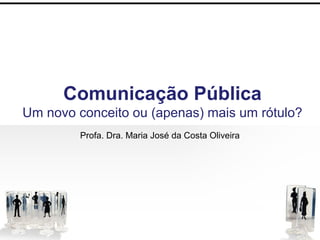 Comunicação Pública
Um novo conceito ou (apenas) mais um rótulo?
Profa. Dra. Maria José da Costa Oliveira
 
