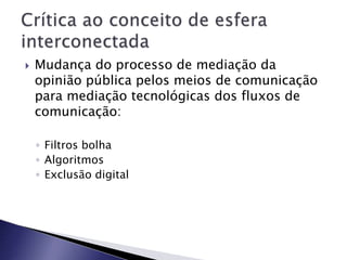  Mudança do processo de mediação da
opinião pública pelos meios de comunicação
para mediação tecnológicas dos fluxos de
comunicação:
◦ Filtros bolha
◦ Algoritmos
◦ Exclusão digital
 