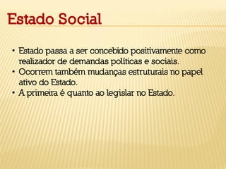 Estado Social
• Estado passa a ser concebido positivamente como
realizador de demandas políticas e sociais.
• Ocorrem também mudanças estruturais no papel
ativo do Estado.
• A primeira é quanto ao legislar no Estado.
 