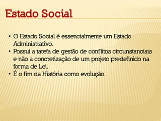 Estado Social
• O Estado Social é essencialmente um Estado
Administrativo.
• Possui a tarefa de gestão de conflitos circunstanciais
e não a concretização de um projeto predefinido na
forma de Lei.
• É o fim da História como evolução.
 