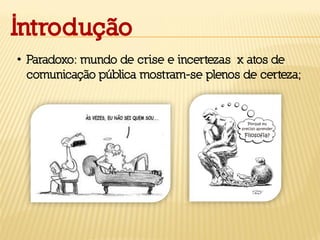 Introdução
• Paradoxo: mundo de crise e incertezas x atos de
comunicação pública mostram-se plenos de certeza;
 