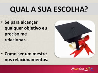 • Se para alcançar
qualquer objetivo eu
preciso me
relacionar…
• Como ser um mestre
nos relacionamentos.
QUAL A SUA ESCOLHA?
 