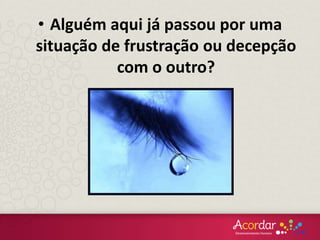 • Alguém aqui já passou por uma
situação de frustração ou decepção
com o outro?
 