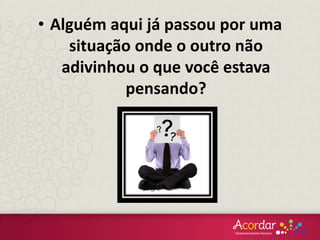 • Alguém aqui já passou por uma
situação onde o outro não
adivinhou o que você estava
pensando?
 