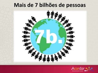 Mais de 7 bilhões de pessoas
 