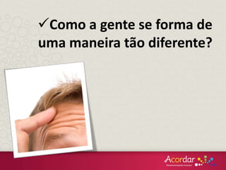 Como a gente se forma de
uma maneira tão diferente?
 