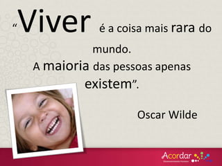 “Viver é a coisa mais rara do
mundo.
A maioria das pessoas apenas
existem”.
Oscar Wilde
 