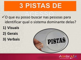 O que eu posso buscar nas pessoas para
identificar qual o sistema dominante delas?
1) Visuais
2) Gerais
3) Verbais
 