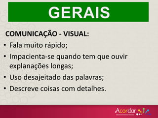 COMUNICAÇÃO - VISUAL:
• Fala muito rápido;
• Impacienta-se quando tem que ouvir
explanações longas;
• Uso desajeitado das palavras;
• Descreve coisas com detalhes.
 