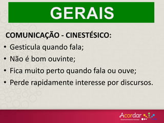 COMUNICAÇÃO - CINESTÉSICO:
• Gesticula quando fala;
• Não é bom ouvinte;
• Fica muito perto quando fala ou ouve;
• Perde rapidamente interesse por discursos.
 