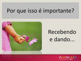Por que isso é importante?
Recebendo
e dando...
 