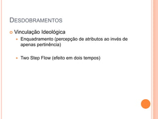DESDOBRAMENTOS
 Vinculação Ideológica
 Enquadramento (percepção de atributos ao invés de
apenas pertinência)
 Two Step Flow (efeito em dois tempos)
 