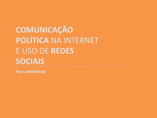 COMUNICAÇÃO
POLÍTICA NA INTERNET
E USO DE REDES
SOCIAIS
POLY ANNENBERG
 