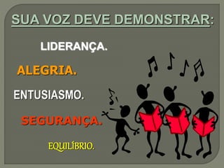 SUA VOZ DEVE DEMONSTRAR:
LIDERANÇA.
ALEGRIA.
ENTUSIASMO.
SEGURANÇA.
EQUILÍBRIO.
 