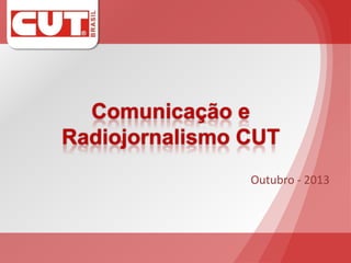 Comunicação e
Radiojornalismo CUT
Outubro - 2013

 