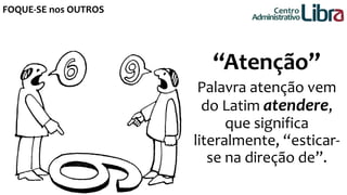 FOQUE-SE nos OUTROS 
Centro 
Administrativo 
“Atenção” 
Palavra atenção vem 
do Latim atendere, 
que significa 
literalmente, “esticar-se 
na direção de”. 
 