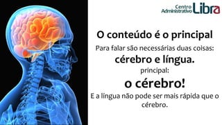 O conteúdo é o principal 
Para falar são necessárias duas coisas: 
cérebro e língua. 
principal: 
o cérebro! 
E a língua não pode ser mais rápida que o 
cérebro. 
Centro 
Administrativo 
 