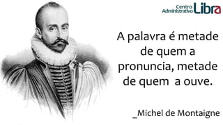 Centro 
Administrativo 
A palavra é metade 
de quem a 
pronuncia, metade 
de quem a ouve. 
_Michel de Montaigne 
 