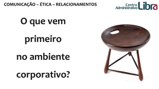 COMUNICAÇÃO – ÉTICA – RELACIONAMENTOS 
O que vem 
primeiro 
no ambiente 
corporativo? 
Centro 
Administrativo 
 