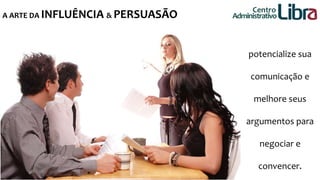 A ARTE DA INFLUÊNCIA & PERSUASÃO 
Apr 
Centro 
Administrativo 
potencialize sua 
comunicação e 
melhore seus 
argumentos para 
negociar e 
convencer. 
 