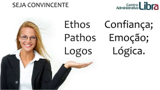 SEJA CONVINCENTE 
Confiança; 
Emoção; 
Lógica. 
Ethos 
Pathos 
Logos 
Centro 
Administrativo 
 