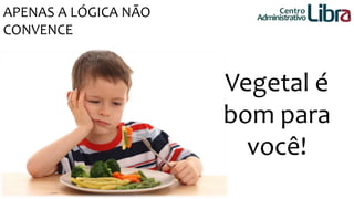 APENAS A LÓGICA NÃO 
CONVENCE 
Centro 
Administrativo 
Vegetal é 
bom para 
você! 
 