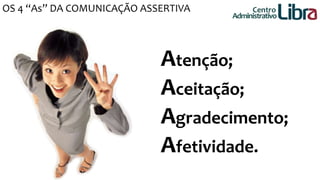 Centro 
Administrativo 
OS 4 “As” DA COMUNICAÇÃO ASSERTIVA 
Atenção; 
Aceitação; 
Agradecimento; 
Afetividade. 
 