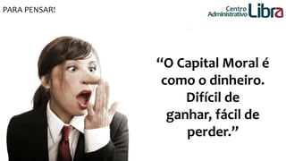PARA PENSAR! Centro 
Administrativo 
“O Capital Moral é 
como o dinheiro. 
Difícil de 
ganhar, fácil de 
perder.” 
 