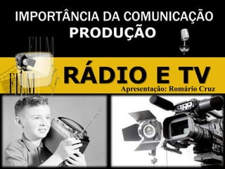 IMPORTÂNCIA DA COMUNICAÇÃO
PRODUÇÃO
RÁDIO E TVApresentação: Romário Cruz
 