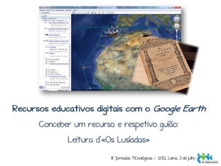 Recursos educativos digitais com o Google Earth
      Conceber um recurso e respetivo guião:
             Leitura d'«Os Lusíadas»
                         III Jornadas TICnológicas - 2012, Leiria, 3 de julho
 
