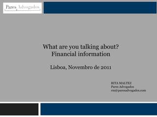 Lisboa, Novembro de 2011
What are you talking about?
Financial information
RITA MALTEZ
Pares Advogados
rm@paresadvogados.com
 
