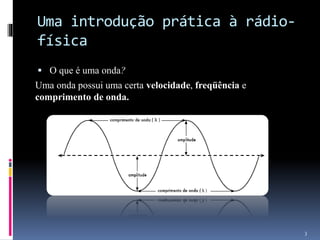 Uma introdução prática à rádio-
física
 O que é uma onda?
Uma onda possui uma certa velocidade, freqüência e
comprimento de onda.
3
 